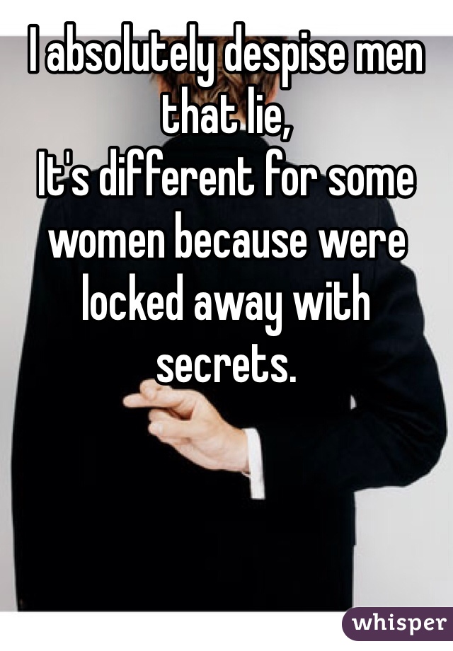 I absolutely despise men that lie,
It's different for some women because were locked away with secrets.