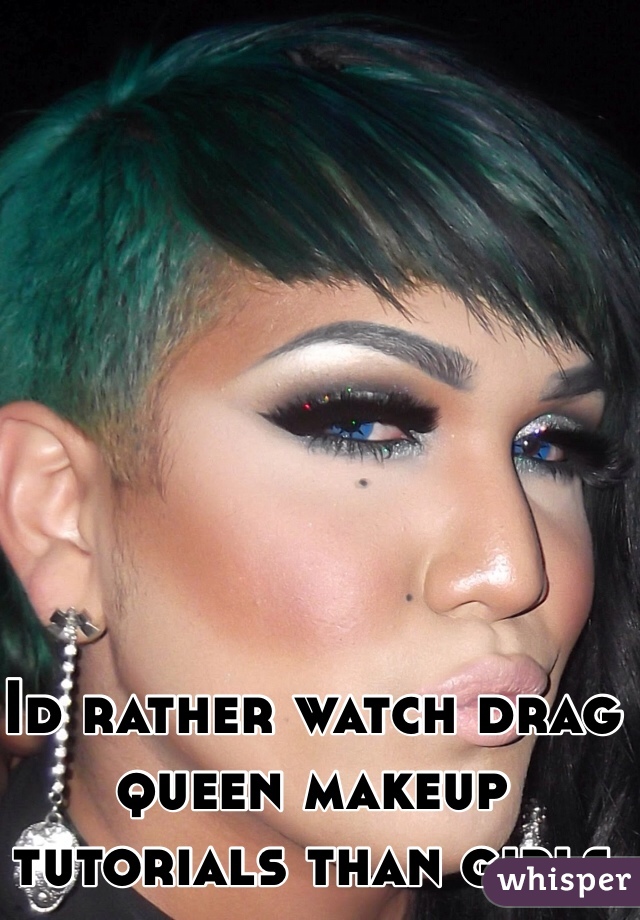 Id rather watch drag queen makeup tutorials than girls