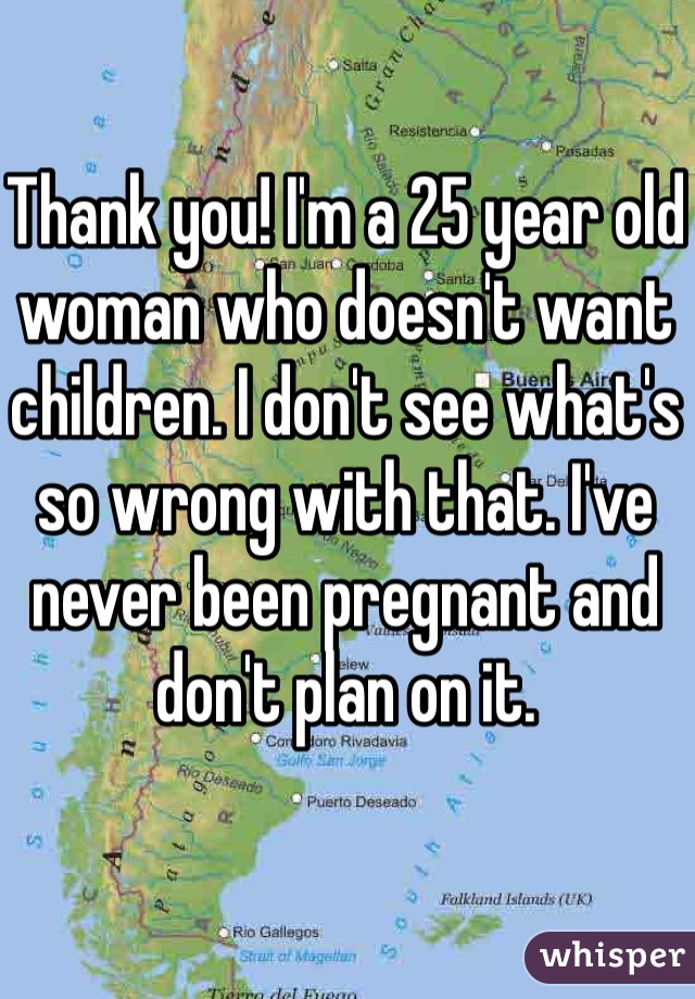 Thank you! I'm a 25 year old woman who doesn't want children. I don't see what's so wrong with that. I've never been pregnant and don't plan on it.
