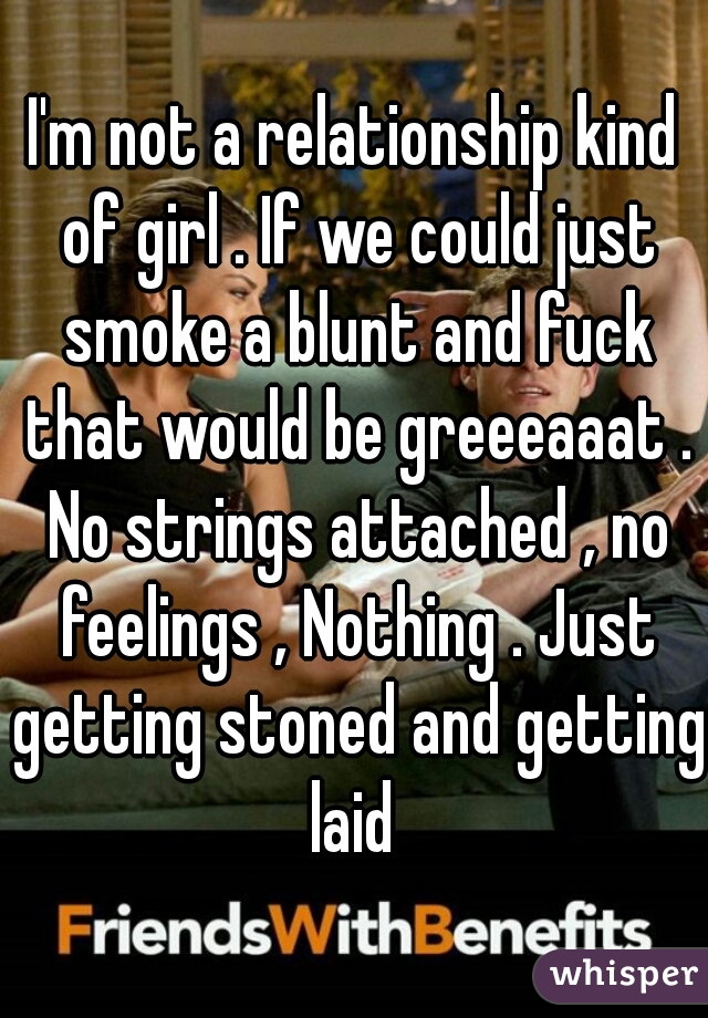 I'm not a relationship kind of girl . If we could just smoke a blunt and fuck that would be greeeaaat . No strings attached , no feelings , Nothing . Just getting stoned and getting laid 