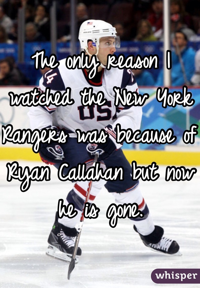 The only reason I watched the New York Rangers was because of Ryan Callahan but now he is gone. 