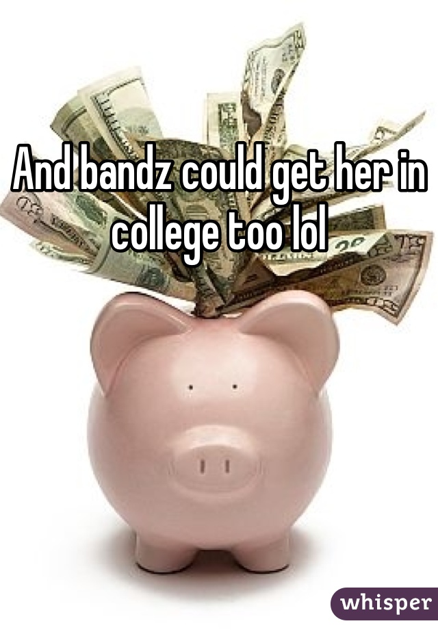And bandz could get her in college too lol
