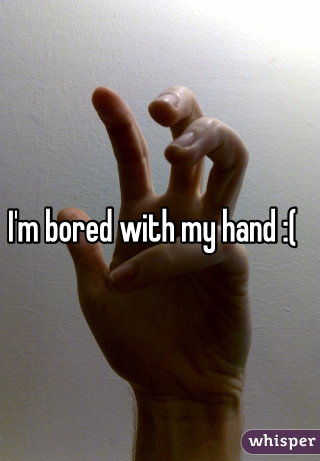 I'm bored with my hand :( 