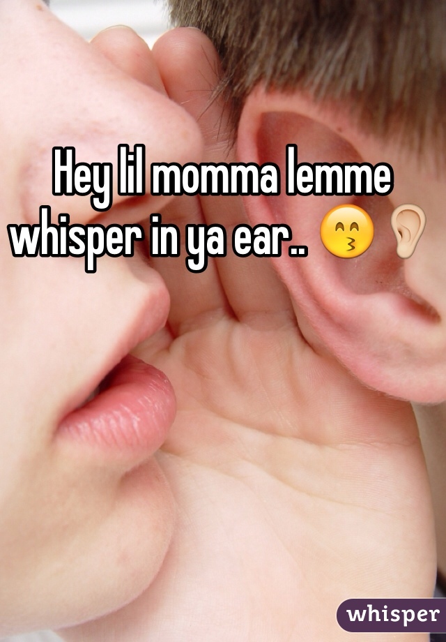 Hey lil momma lemme whisper in ya ear.. 😙👂
