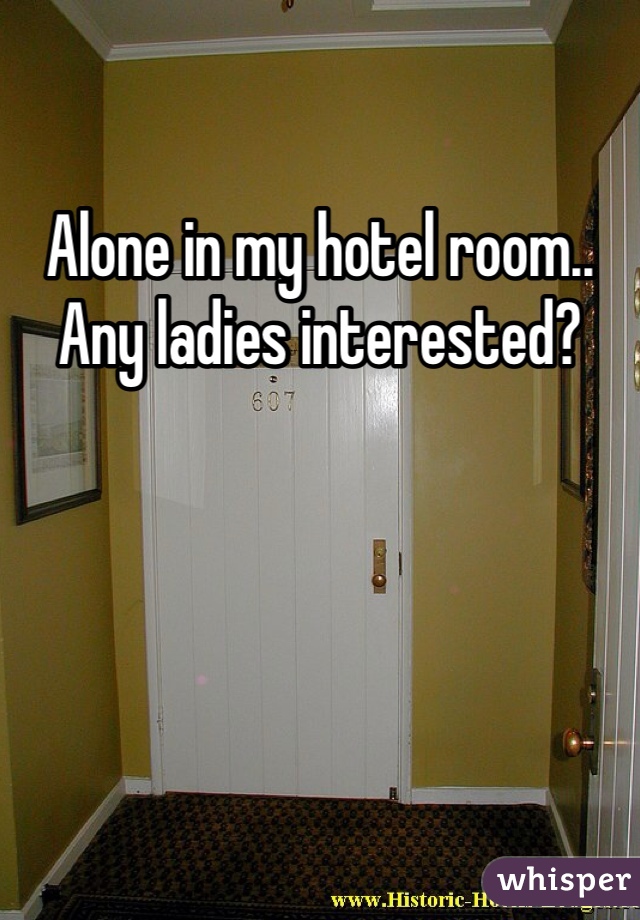 Alone in my hotel room.. Any ladies interested? 