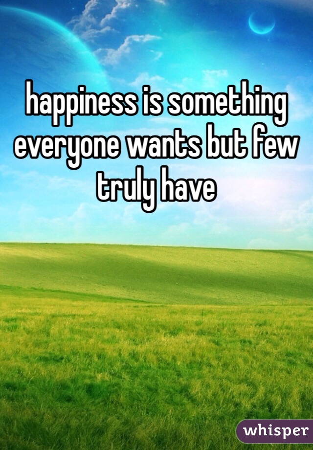 happiness is something everyone wants but few truly have