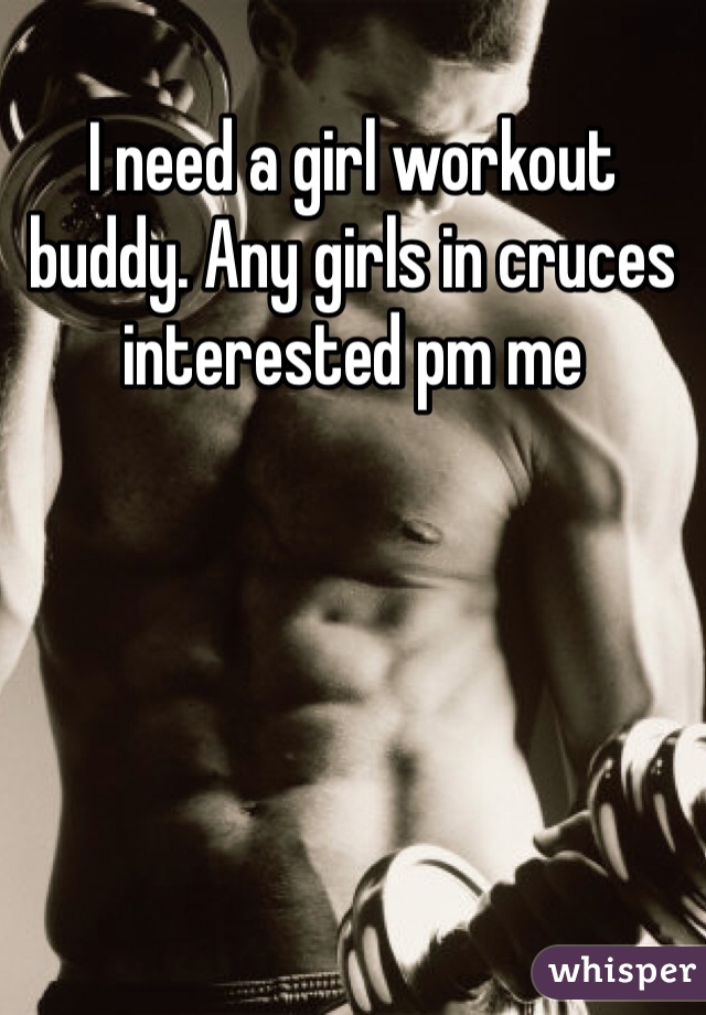 I need a girl workout buddy. Any girls in cruces interested pm me