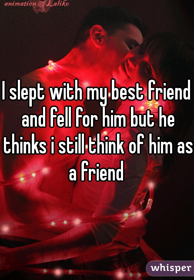 I slept with my best friend and fell for him but he thinks i still think of him as a friend 