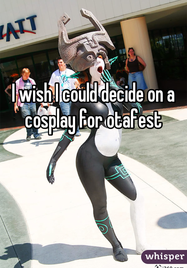 I wish I could decide on a cosplay for otafest
