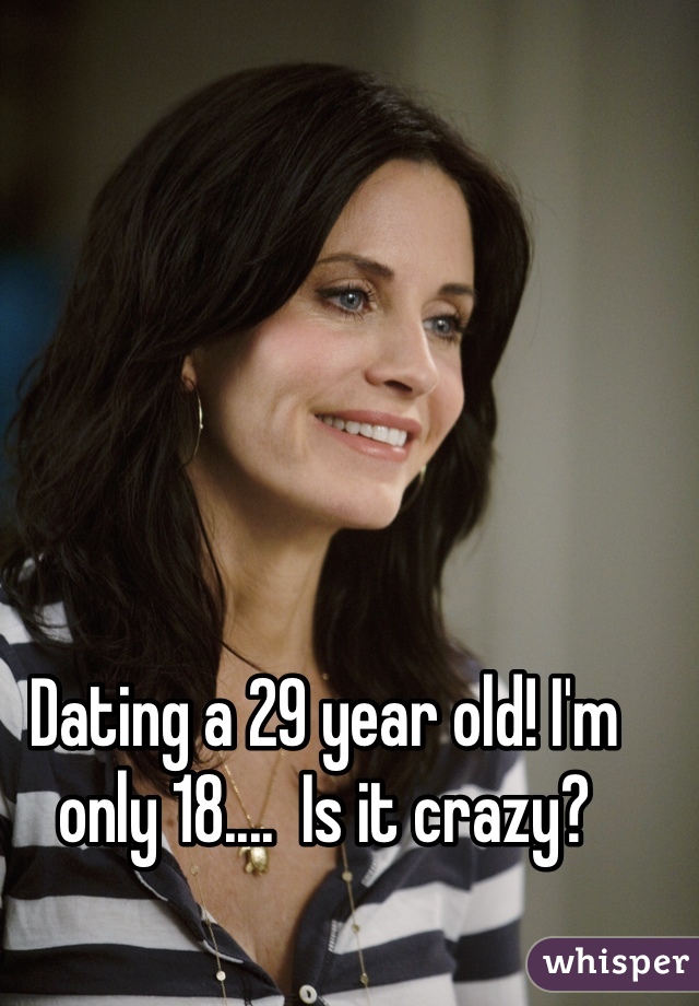 Dating a 29 year old! I'm only 18....  Is it crazy? 