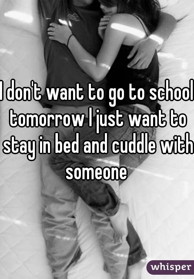 I don't want to go to school tomorrow I just want to stay in bed and cuddle with someone 