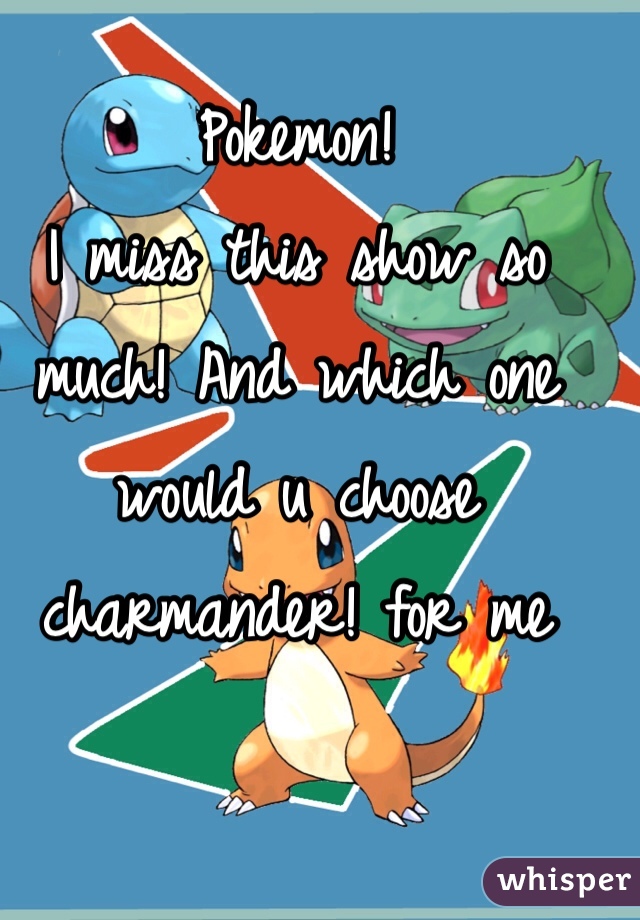 Pokemon! 
I miss this show so much! And which one would u choose charmander! for me  