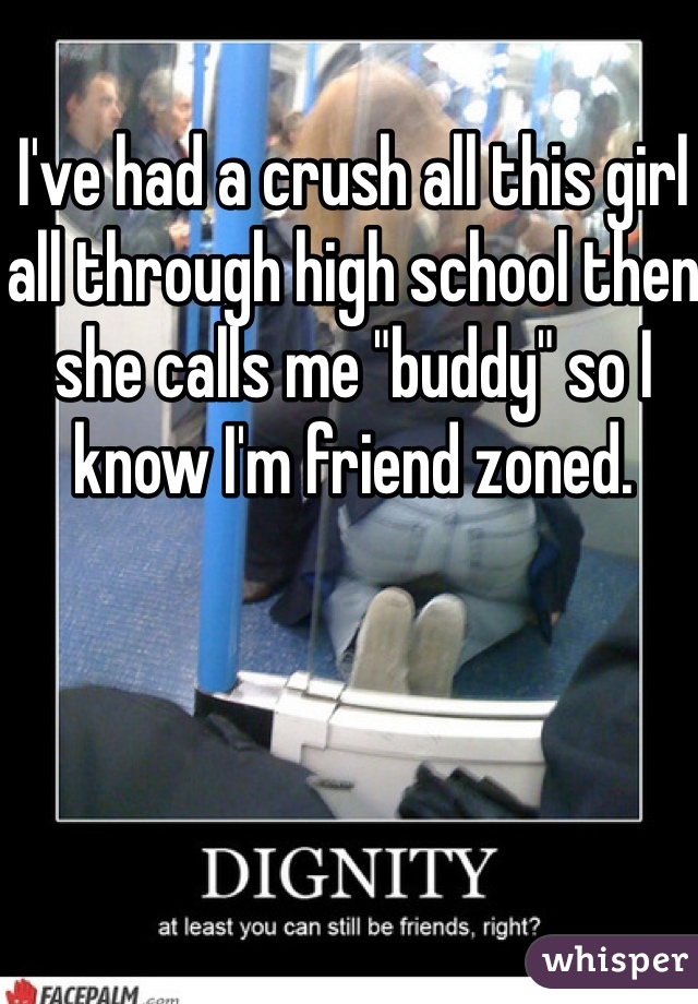 I've had a crush all this girl all through high school then she calls me "buddy" so I know I'm friend zoned.