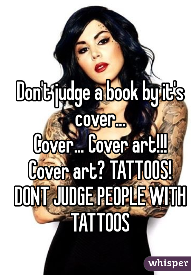 Don't judge a book by it's cover...
Cover... Cover art!!! 
Cover art? TATTOOS!
DONT JUDGE PEOPLE WITH TATTOOS
