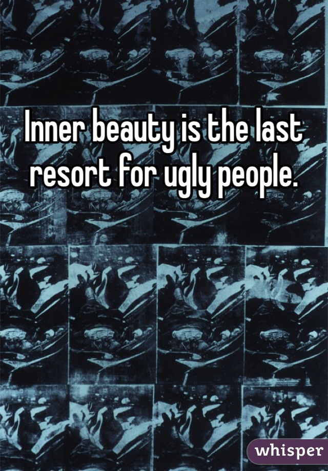 Inner beauty is the last resort for ugly people.