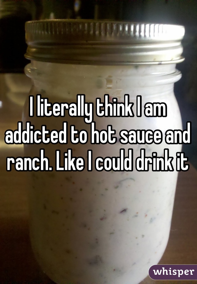 I literally think I am addicted to hot sauce and ranch. Like I could drink it 