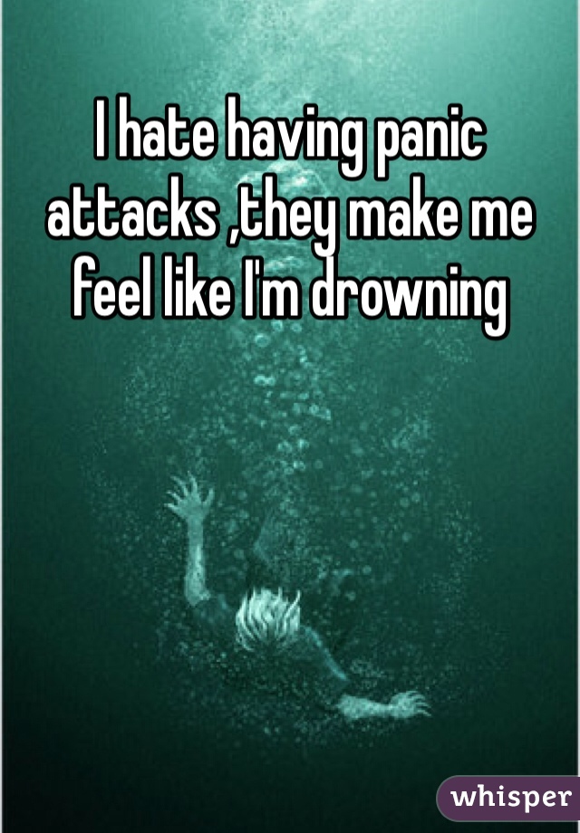 I hate having panic attacks ,they make me feel like I'm drowning 