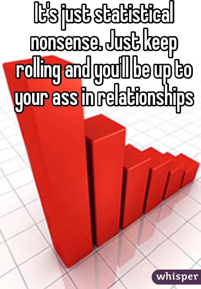 It's just statistical nonsense. Just keep rolling and you'll be up to your ass in relationships