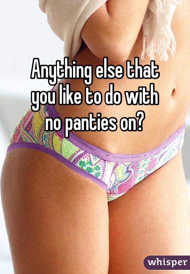 

Anything else that
you like to do with
no panties on?