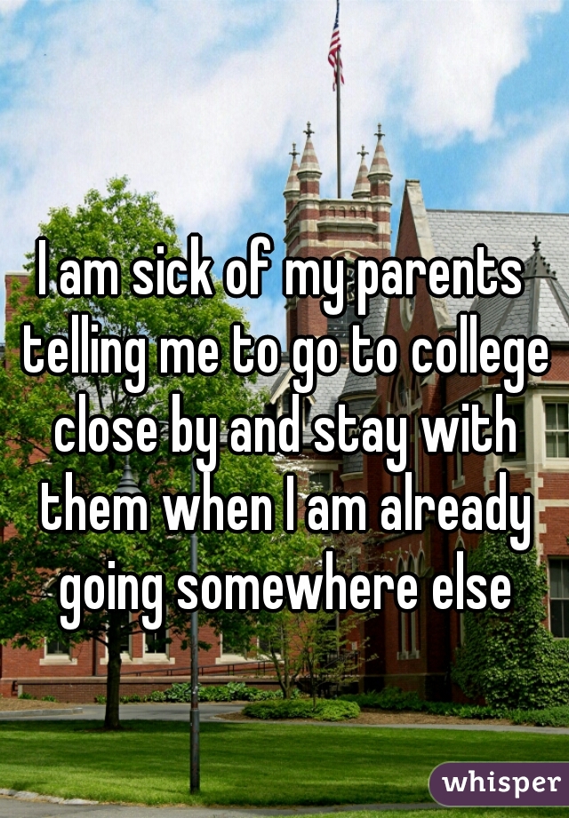 I am sick of my parents telling me to go to college close by and stay with them when I am already going somewhere else