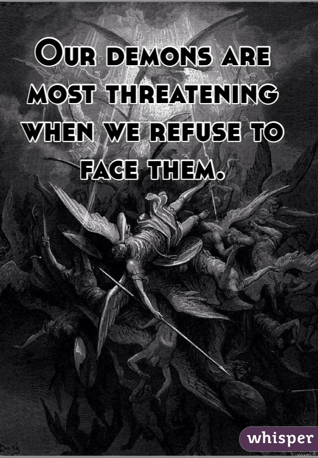 Our demons are most threatening when we refuse to face them.