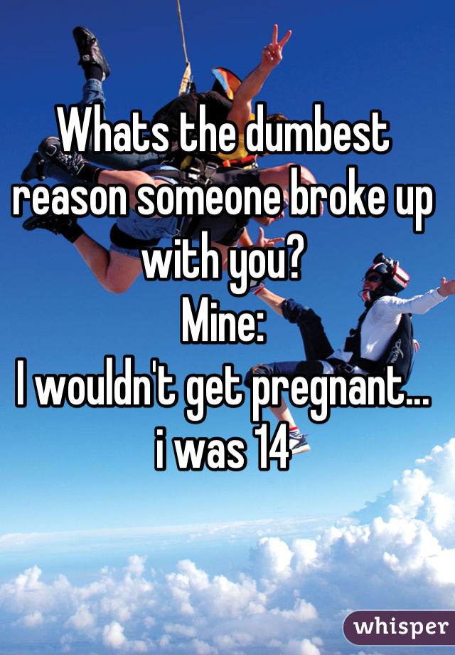 Whats the dumbest reason someone broke up with you?
Mine: 
I wouldn't get pregnant... 
i was 14