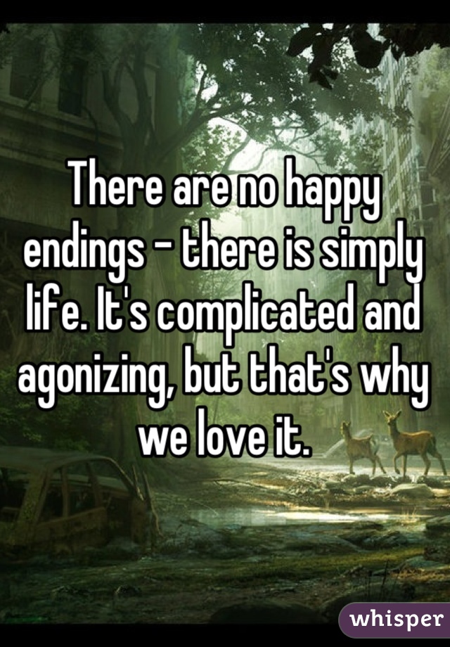 There are no happy endings - there is simply life. It's complicated and agonizing, but that's why we love it.
