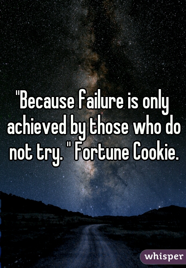 "Because failure is only achieved by those who do not try. " Fortune Cookie.