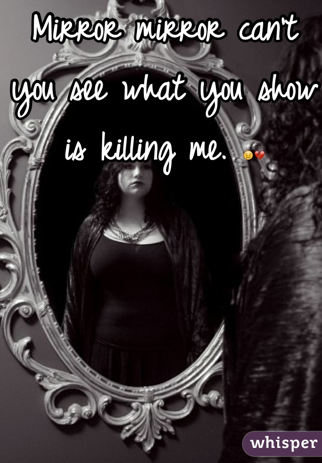 Mirror mirror can't you see what you show is killing me. 😖💔
