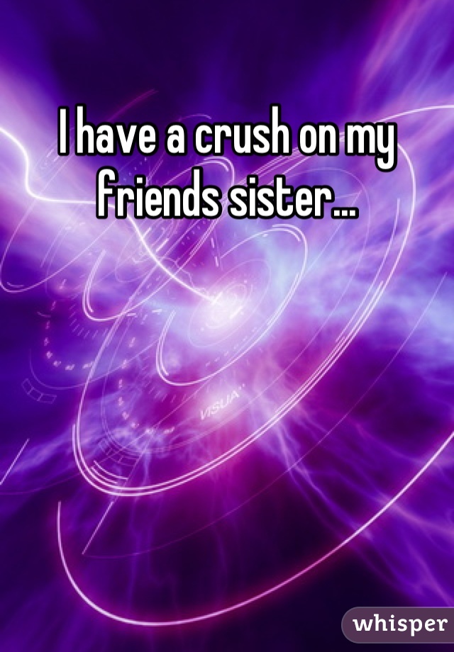 I have a crush on my friends sister...