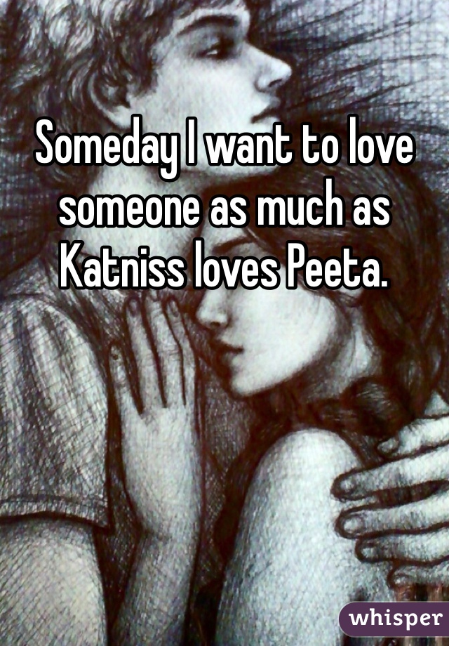 Someday I want to love someone as much as Katniss loves Peeta. 