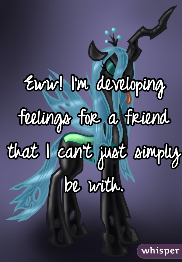 Eww! I'm developing feelings for a friend that I can't just simply be with. 