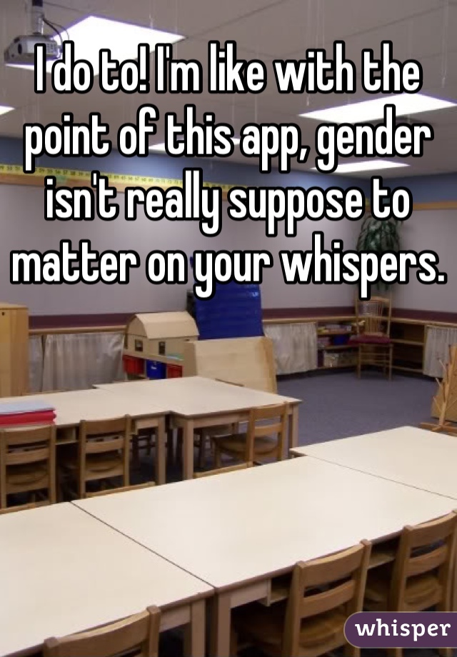 I do to! I'm like with the point of this app, gender isn't really suppose to matter on your whispers.