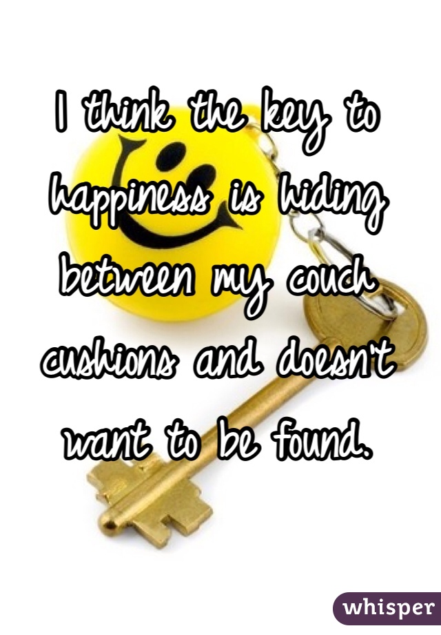I think the key to happiness is hiding between my couch cushions and doesn't want to be found. 