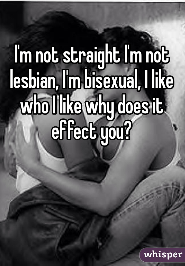 I'm not straight I'm not lesbian, I'm bisexual, I like who I like why does it effect you? 