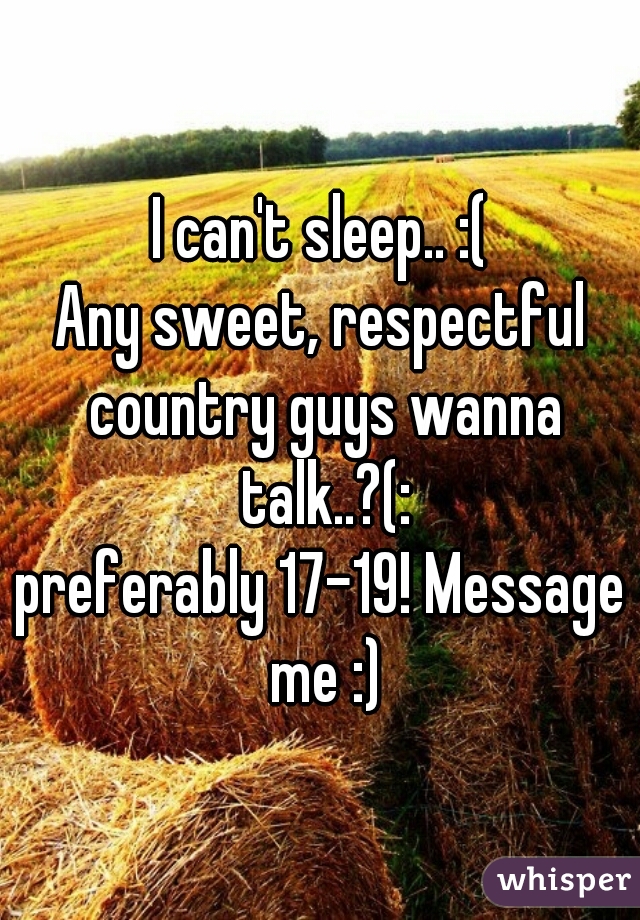 I can't sleep.. :(
Any sweet, respectful country guys wanna talk..?(:
preferably 17-19! Message me :)