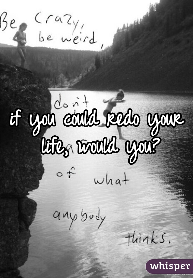 if you could redo your life, would you?