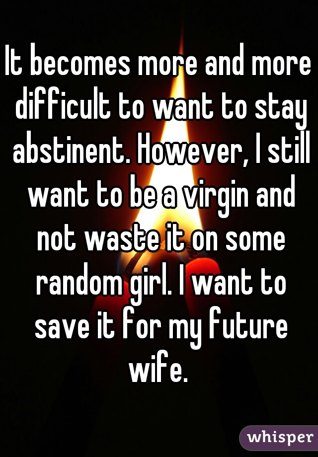 It becomes more and more difficult to want to stay abstinent. However, I still want to be a virgin and not waste it on some random girl. I want to save it for my future wife. 