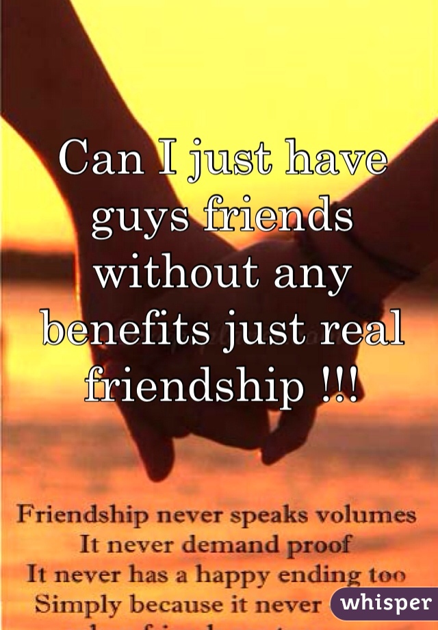 Can I just have guys friends without any benefits just real friendship !!!