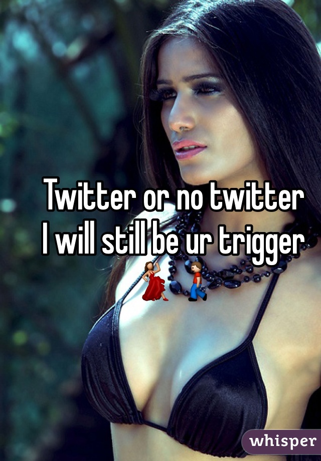 Twitter or no twitter 
I will still be ur trigger 💃🚶