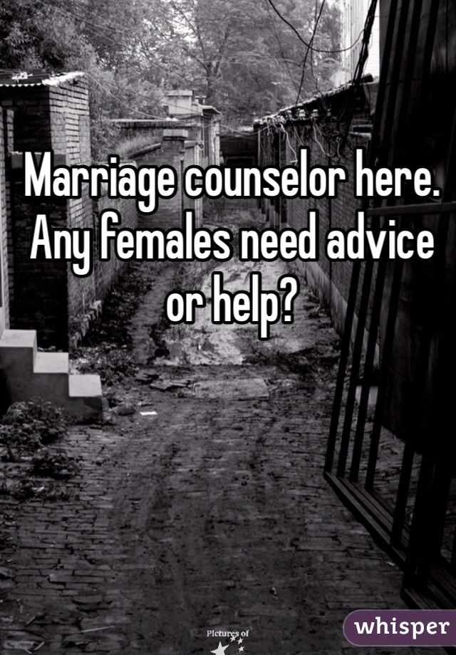 Marriage counselor here. Any females need advice or help?