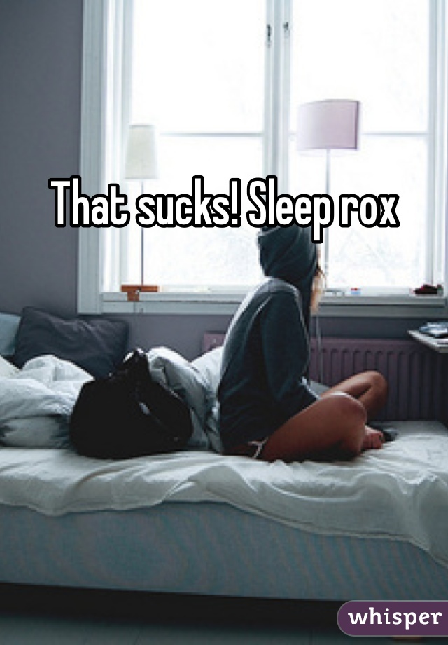 That sucks! Sleep rox