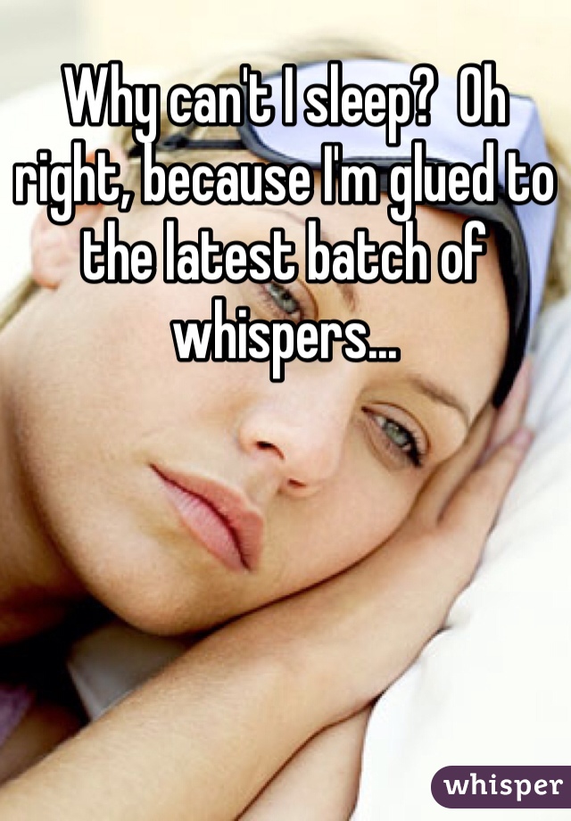 Why can't I sleep?  Oh right, because I'm glued to the latest batch of whispers...