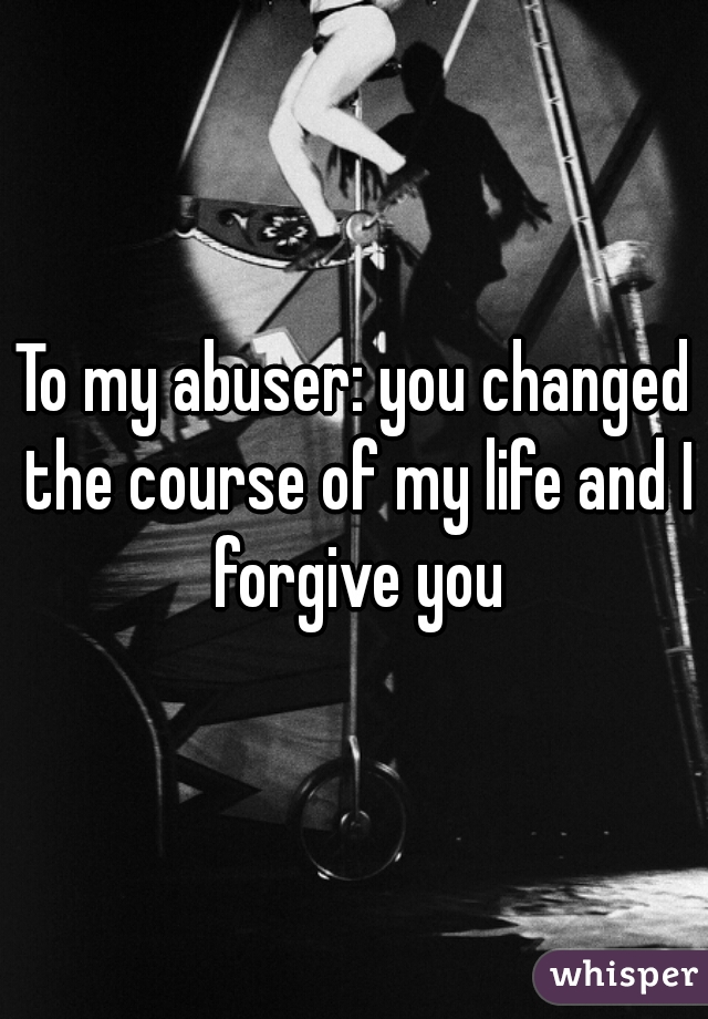 To my abuser: you changed the course of my life and I forgive you