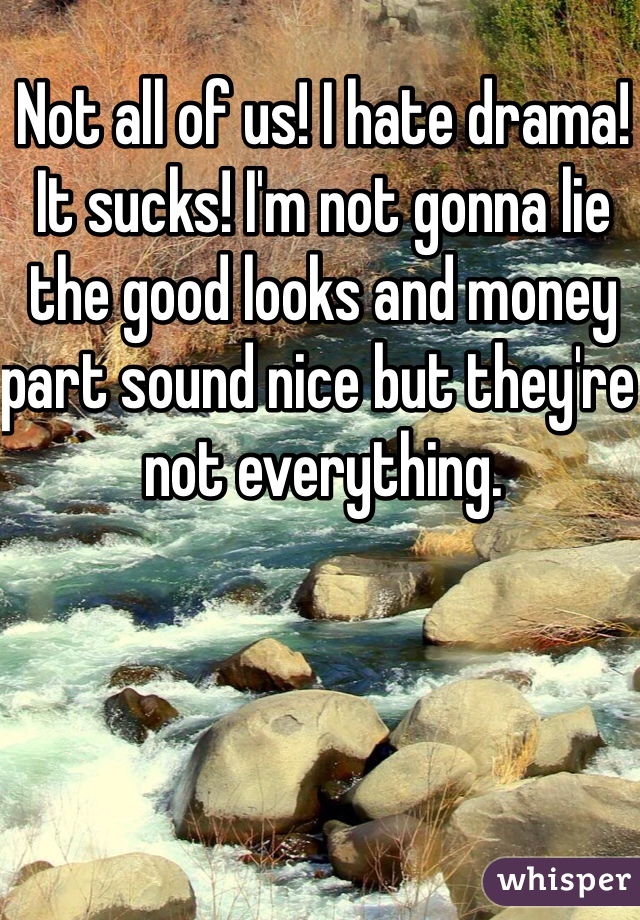 Not all of us! I hate drama! It sucks! I'm not gonna lie the good looks and money part sound nice but they're not everything. 