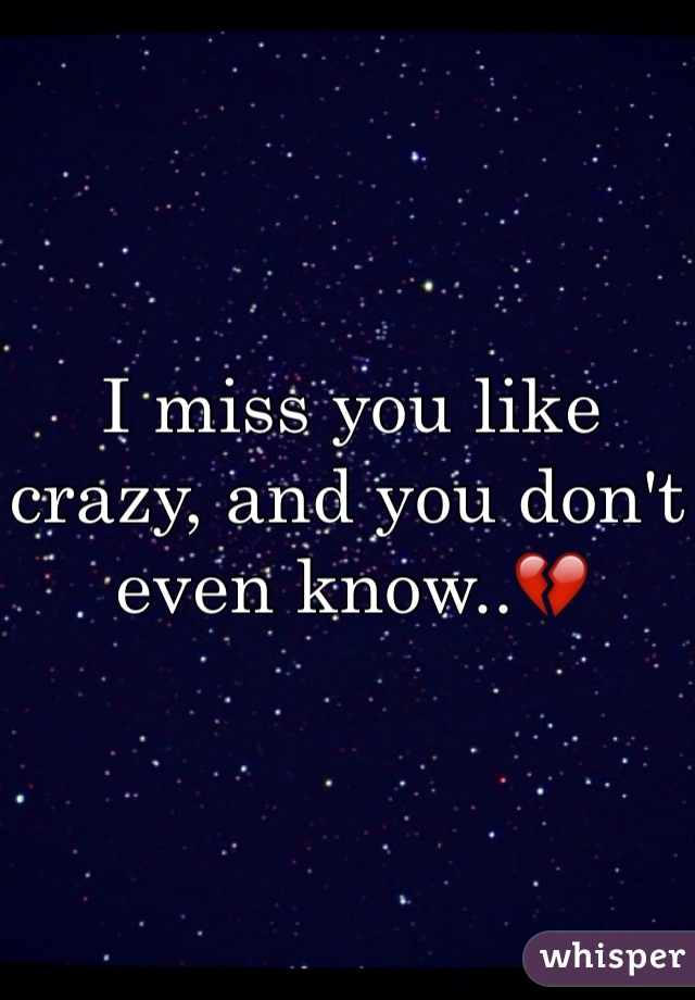 I miss you like crazy, and you don't even know..💔