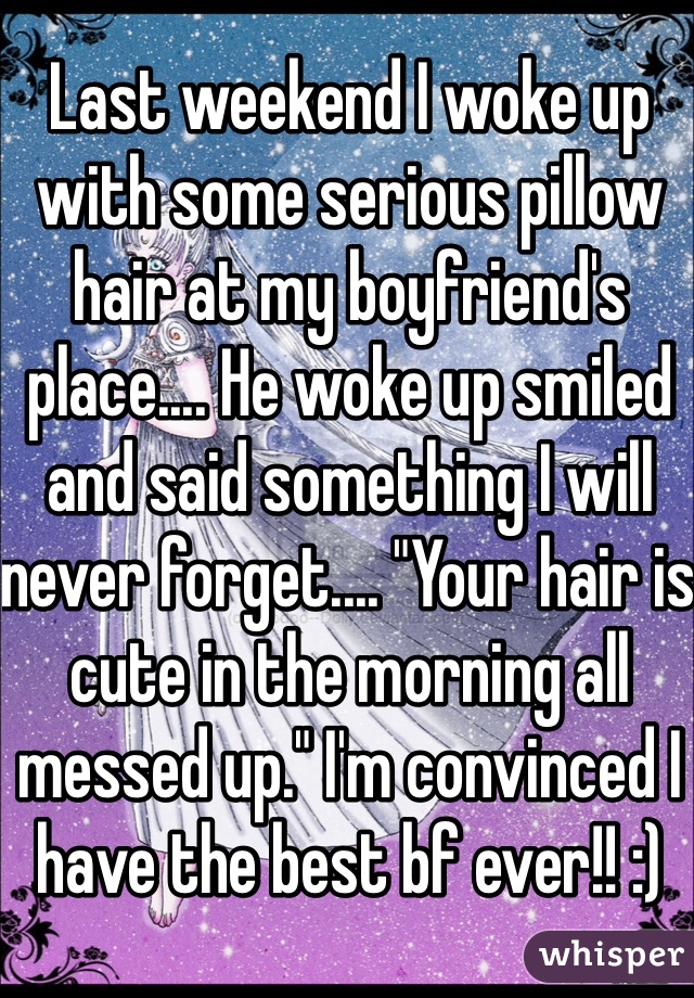 Last weekend I woke up with some serious pillow hair at my boyfriend's place.... He woke up smiled and said something I will never forget.... "Your hair is cute in the morning all messed up." I'm convinced I have the best bf ever!! :)