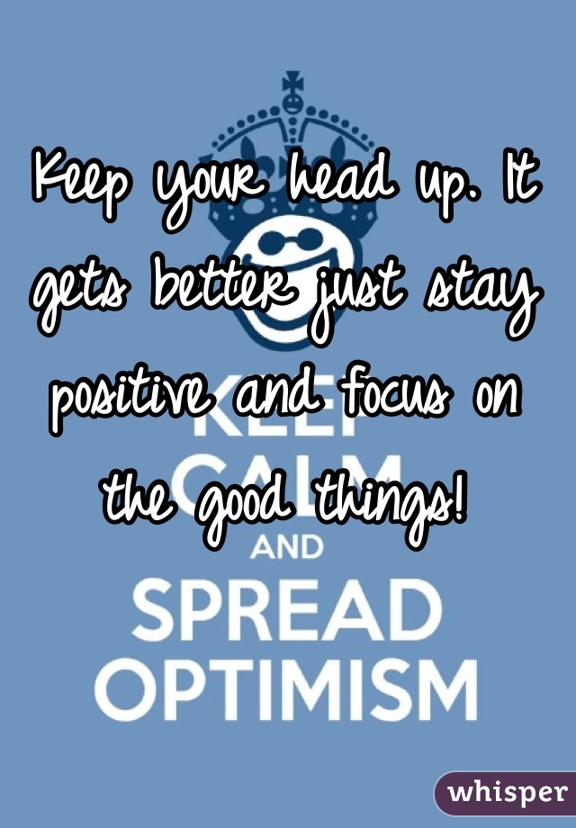 Keep your head up. It gets better just stay positive and focus on the good things!