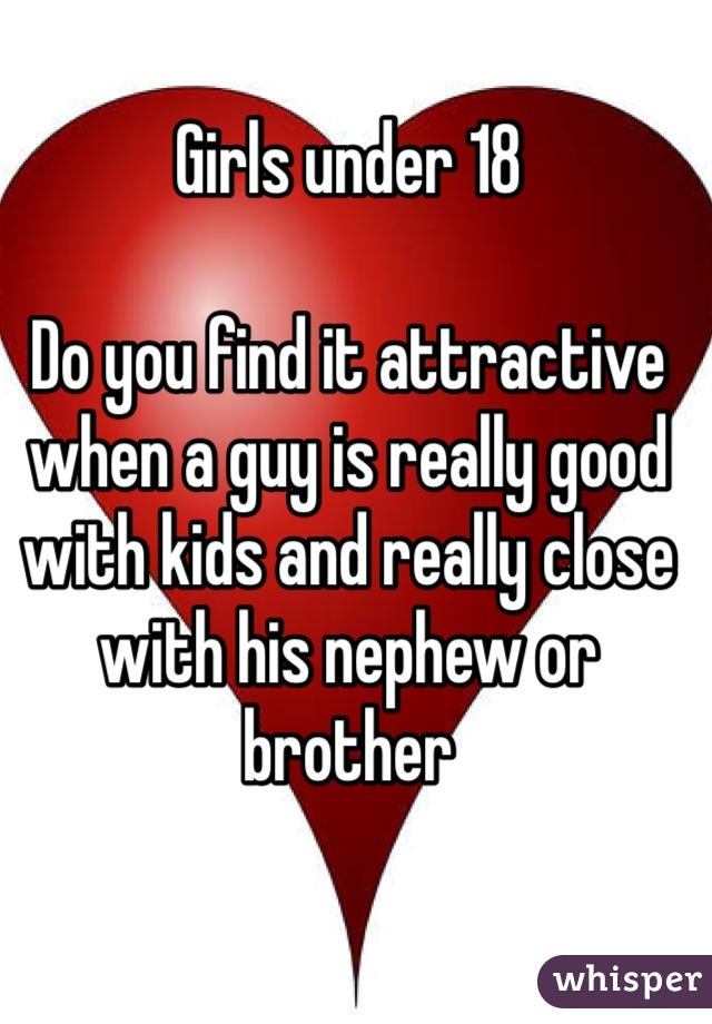 Girls under 18 

Do you find it attractive when a guy is really good with kids and really close with his nephew or brother 