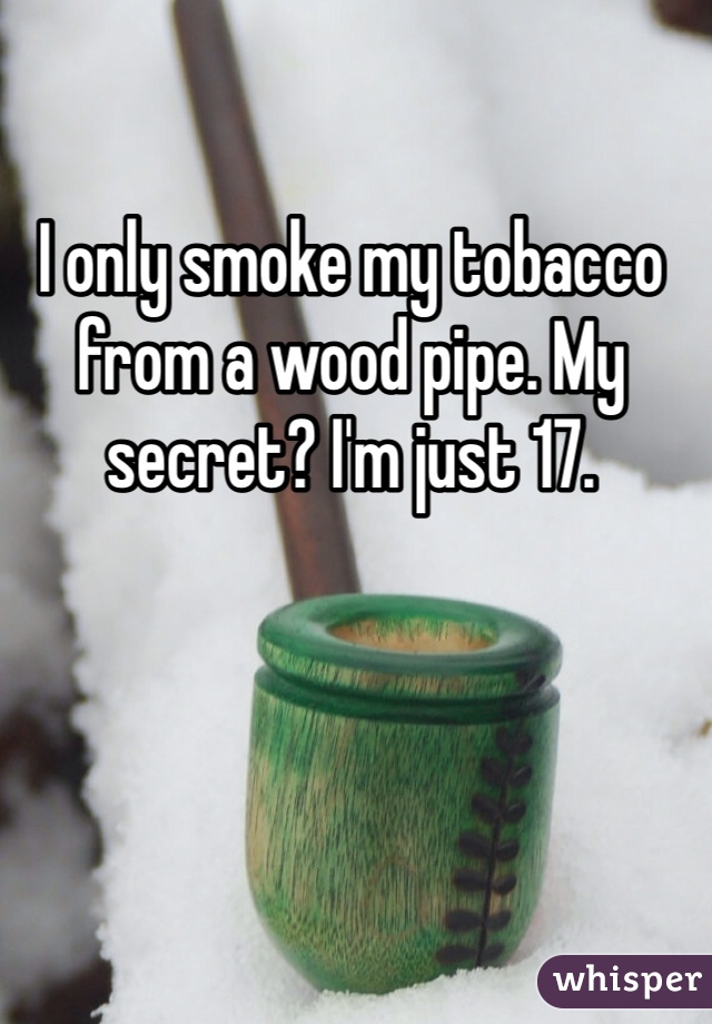 I only smoke my tobacco from a wood pipe. My secret? I'm just 17. 